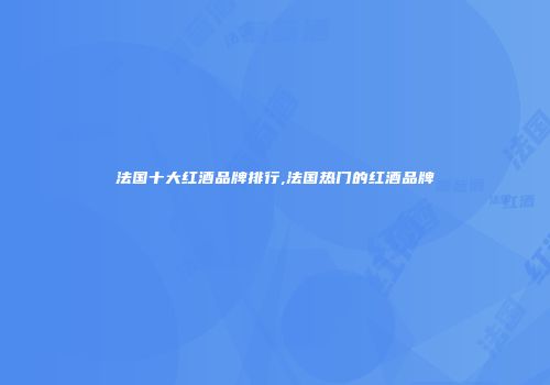 法国十大红酒品牌排行,法国热门的红酒品牌