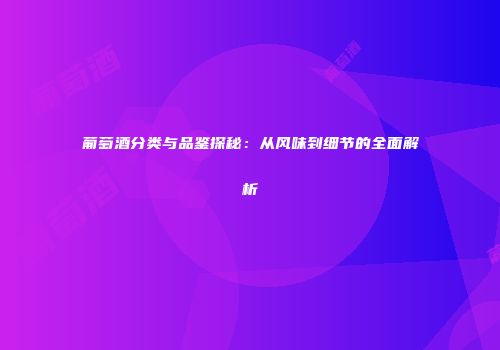 葡萄酒分类与品鉴探秘：从风味到细节的全面解析