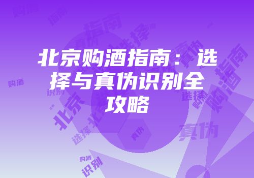 北京购酒指南：选择与真伪识别全攻略