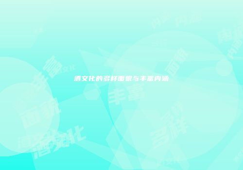 酒文化的多样面貌与丰富内涵