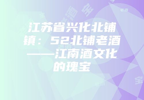 江苏省兴化北铺镇：52北铺老酒——江南酒文化的瑰宝