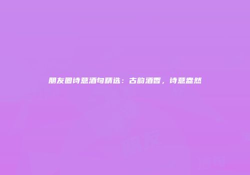 朋友圈诗意酒句精选：古韵酒香，诗意盎然