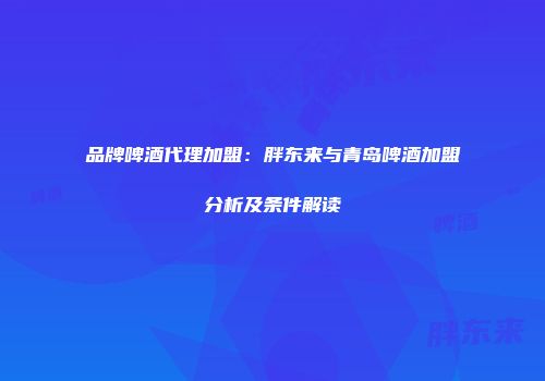 品牌啤酒代理加盟：胖东来与青岛啤酒加盟分析及条件解读