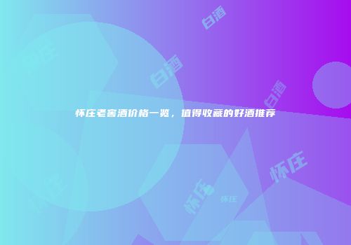 怀庄老窖酒价格一览，值得收藏的好酒推荐