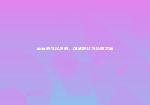 葡萄酒与起泡酒：风味对比与品鉴之旅