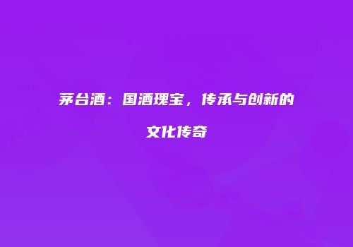 茅台酒：国酒瑰宝，传承与创新的文化传奇