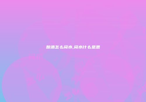 酿酒怎么闷水,闷水什么意思