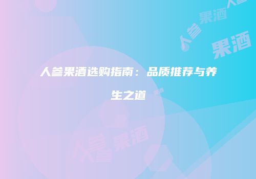 人参果酒选购指南：品质推荐与养生之道