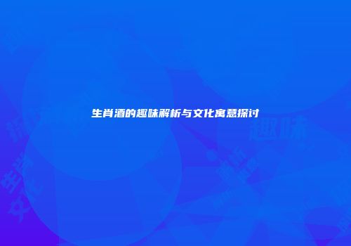 生肖酒的趣味解析与文化寓意探讨