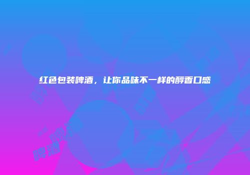 红色包装啤酒，让你品味不一样的醇香口感