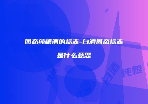固态纯粮酒的标志-白酒固态标志是什么意思