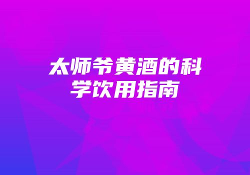 太师爷黄酒的科学饮用指南