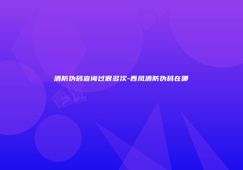 酒防伪码查询过很多次-西凤酒防伪码在哪