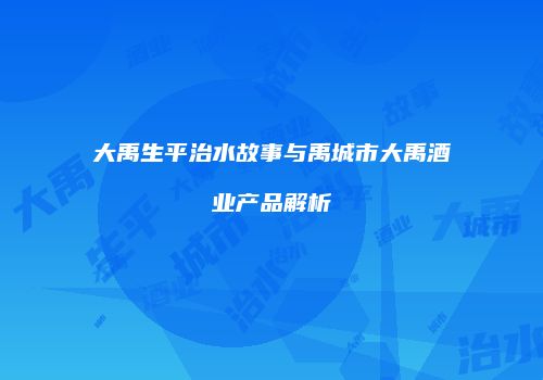 大禹生平治水故事与禹城市大禹酒业产品解析