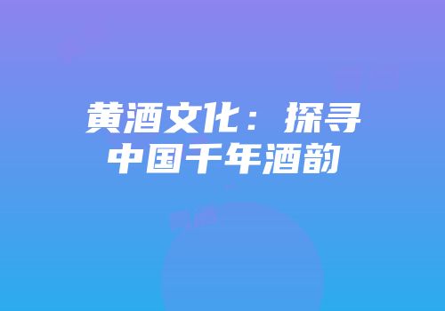黄酒文化：探寻中国千年酒韵