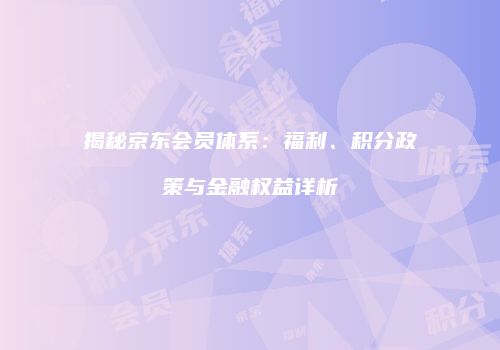 揭秘京东会员体系：福利、积分政策与金融权益详析