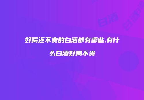 好喝还不贵的白酒都有哪些,有什么白酒好喝不贵