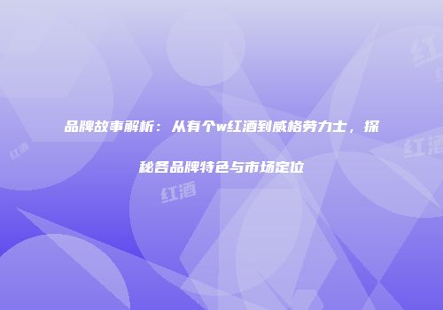 品牌故事解析：从有个w红酒到威格劳力士，探秘各品牌特色与市场定位