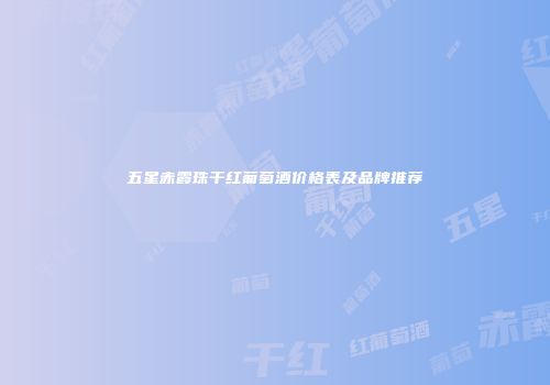 五星赤霞珠干红葡萄酒价格表及品牌推荐