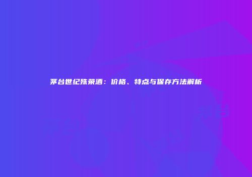 茅台世纪殊荣酒：价格、特点与保存方法解析
