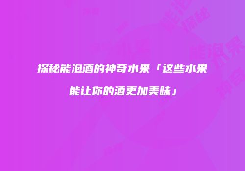 探秘能泡酒的神奇水果「这些水果能让你的酒更加美味」