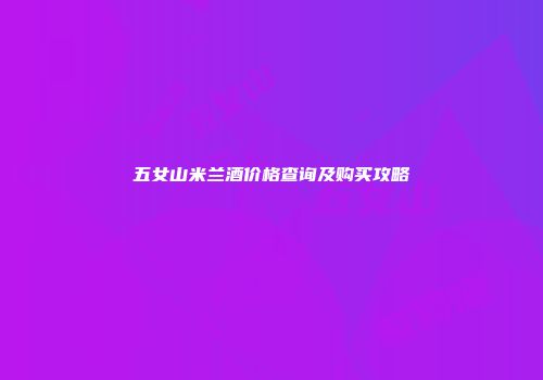 五女山米兰酒价格查询及购买攻略