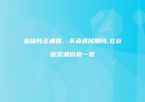 品味纯正酒香，不负酒民期待,北京原浆酒价格一览