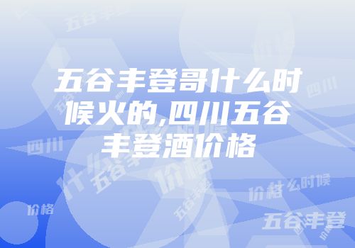 五谷丰登哥什么时候火的,四川五谷丰登酒价格