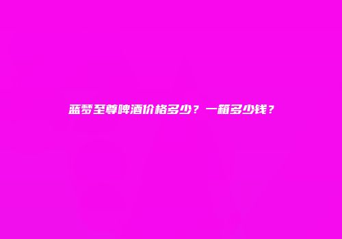 蓝梦至尊啤酒价格多少？一箱多少钱？