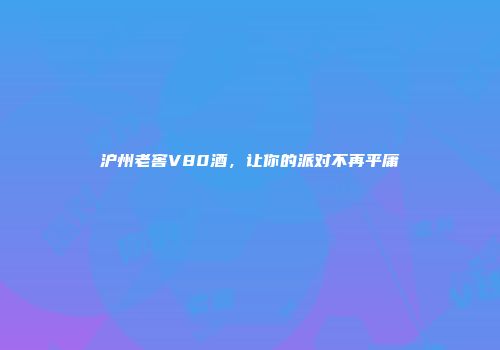 沪州老窖V80酒，让你的派对不再平庸