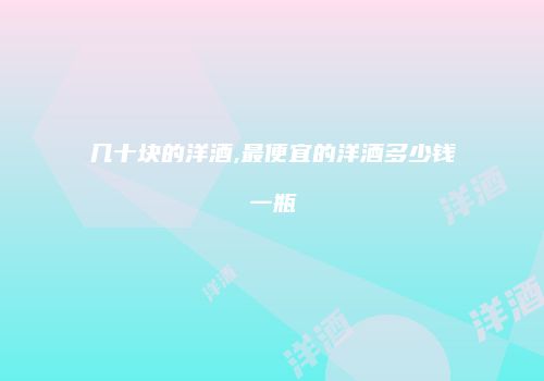 几十块的洋酒,最便宜的洋酒多少钱一瓶