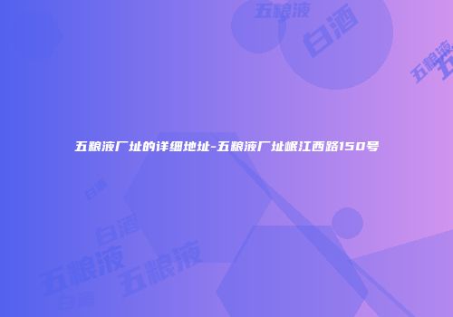 五粮液厂址的详细地址-五粮液厂址岷江西路150号