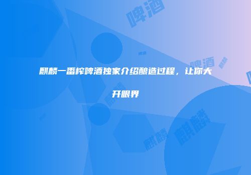 麒麟一番榨啤酒独家介绍酿造过程，让你大开眼界