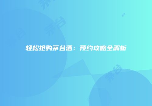 轻松抢购茅台酒：预约攻略全解析