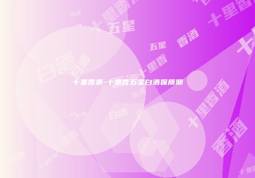十里香酒-十里香五星白酒保质期