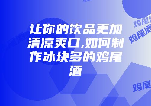 让你的饮品更加清凉爽口,如何制作冰块多的鸡尾酒