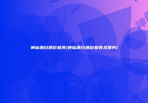 神仙酒白酒价格表(神仙酒白酒价格表及图片)