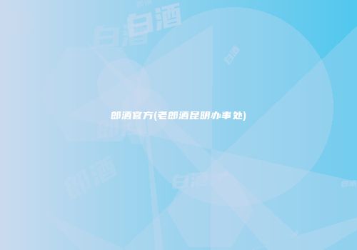 郎酒官方(老郎酒昆明办事处)