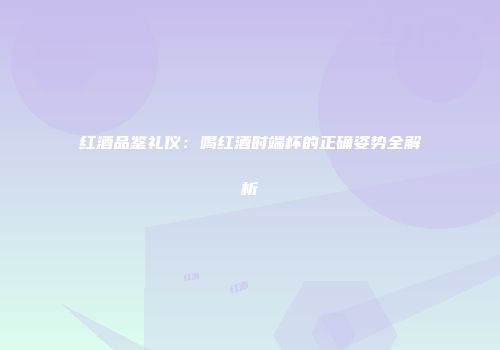红酒品鉴礼仪：喝红酒时端杯的正确姿势全解析