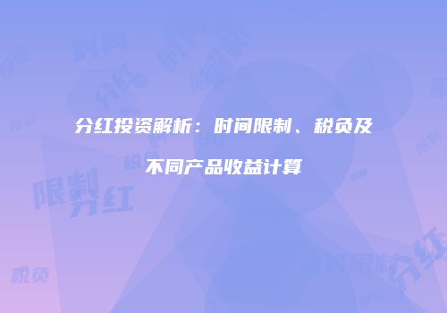 分红投资解析：时间限制、税负及不同产品收益计算