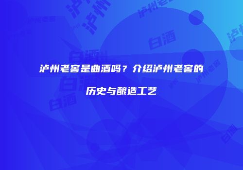 泸州老窖是曲酒吗？介绍泸州老窖的历史与酿造工艺