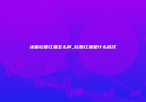 法国拉图红酒怎么样_拉图红酒是什么档次