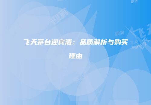 飞天茅台迎宾酒：品质解析与购买理由