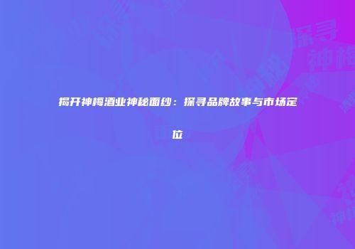 揭开神梅酒业神秘面纱：探寻品牌故事与市场定位