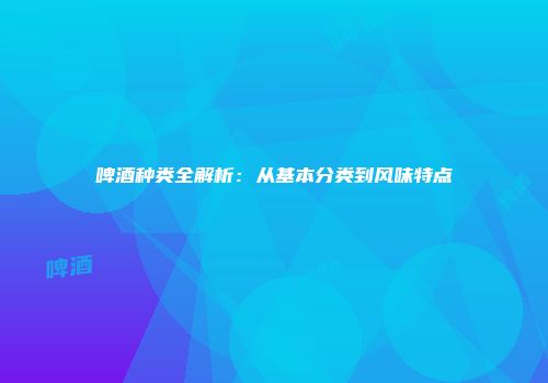 啤酒种类全解析：从基本分类到风味特点