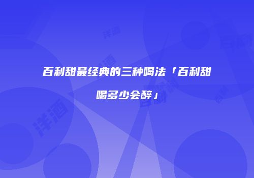 百利甜最经典的三种喝法「百利甜喝多少会醉」