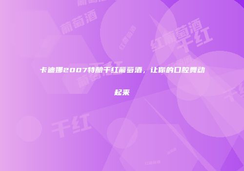 卡迪娜2007特酿干红葡萄酒，让你的口腔舞动起来