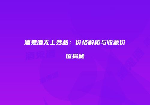 酒鬼酒无上妙品：价格解析与收藏价值揭秘