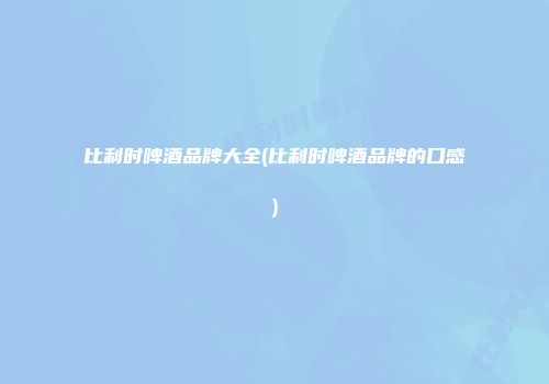 比利时啤酒品牌大全(比利时啤酒品牌的口感)