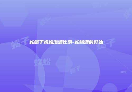 蛇蝎子蜈蚣泡酒比例-蛇蝎酒的好处